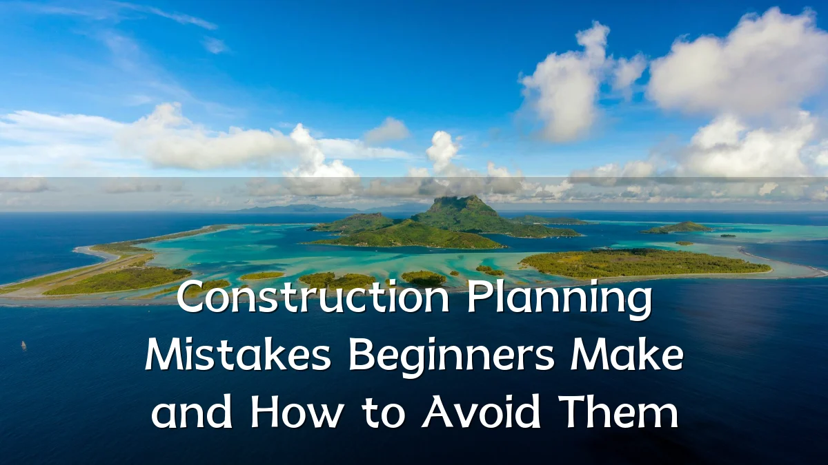 Construction Planning Mistakes Beginners Make and How to Avoid Them