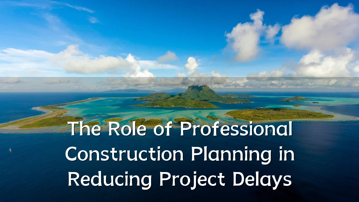 The Role of Professional Construction Planning in Reducing Project Delays