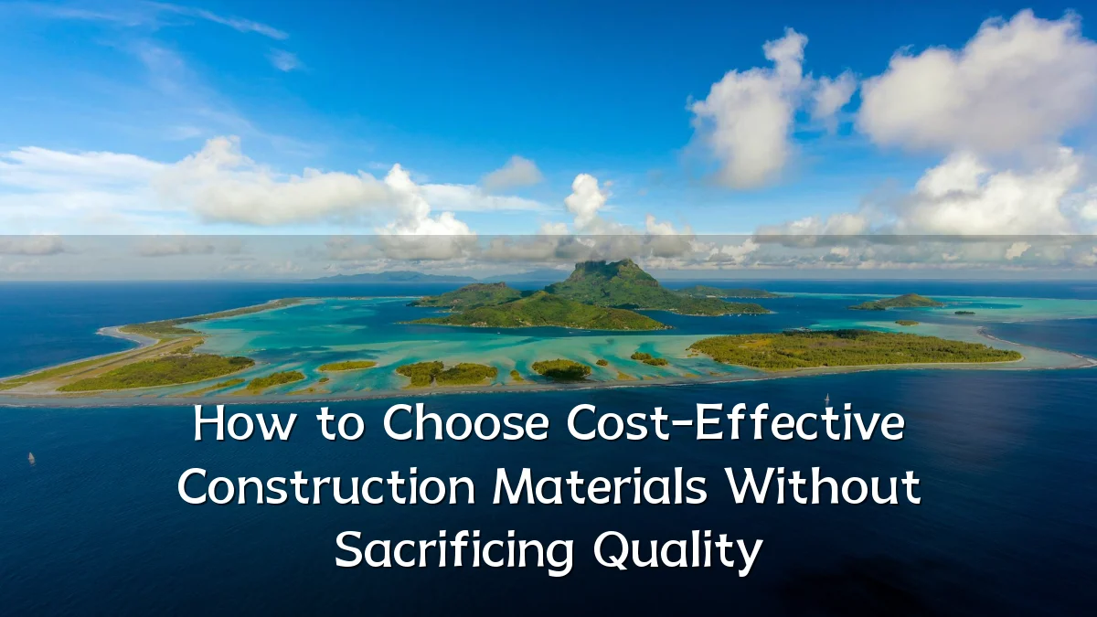 How to Choose Cost-Effective Construction Materials Without Sacrificing Quality