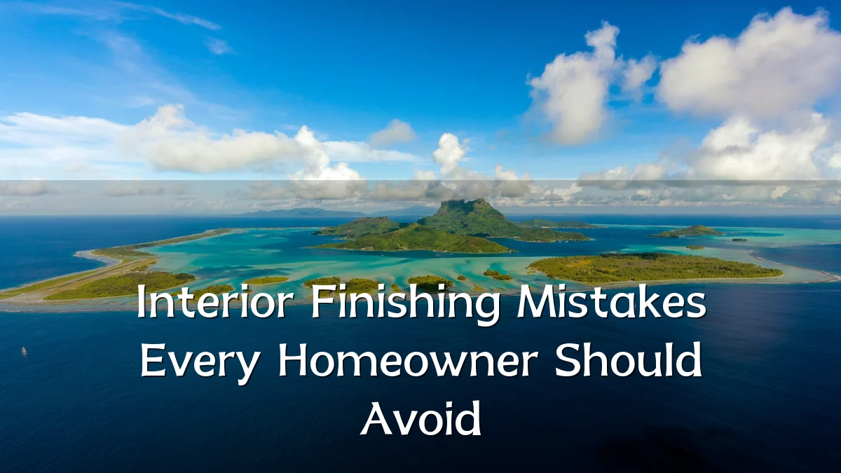 Interior Finishing Mistakes Every Homeowner Should Avoid