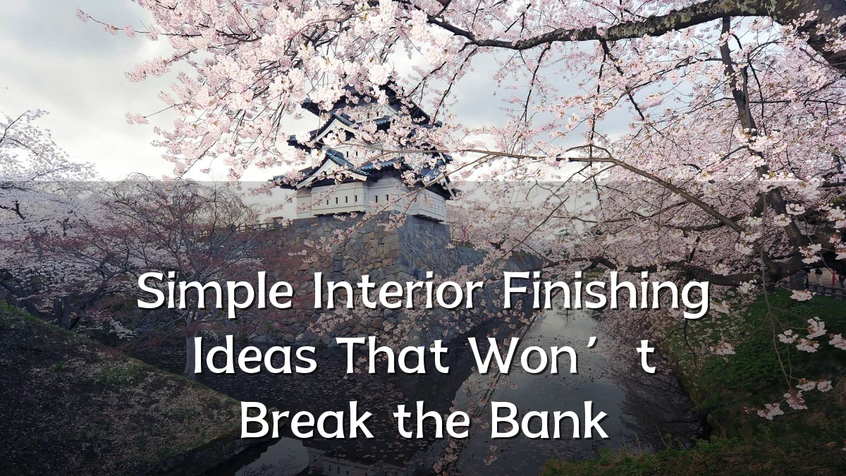 Simple Interior Finishing Ideas That Won’t Break the Bank