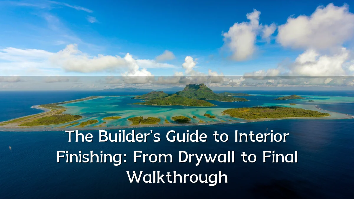 The Builder's Guide to Interior Finishing: From Drywall to Final Walkthrough