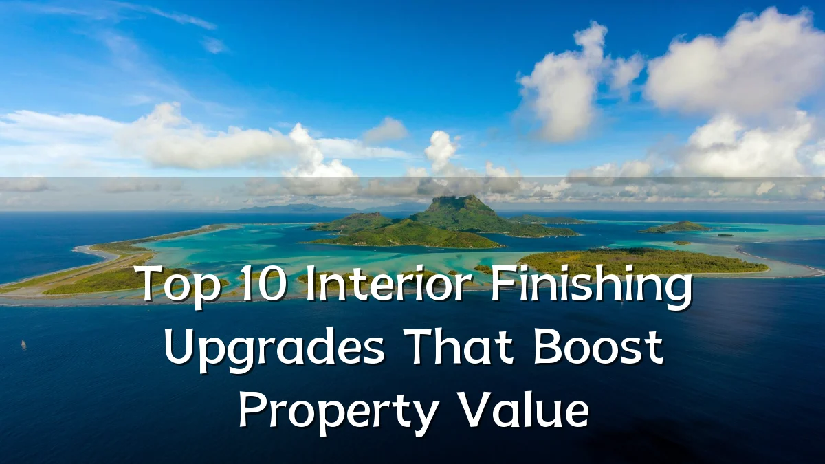 Top 10 Interior Finishing Upgrades That Boost Property Value