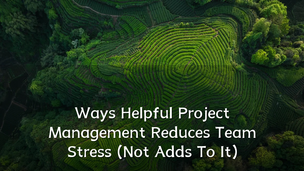 Ways Helpful Project Management Reduces Team Stress (Not Adds To It)